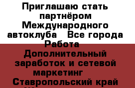 Приглашаю стать партнёром Международного автоклуба - Все города Работа » Дополнительный заработок и сетевой маркетинг   . Ставропольский край,Железноводск г.